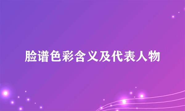 脸谱色彩含义及代表人物