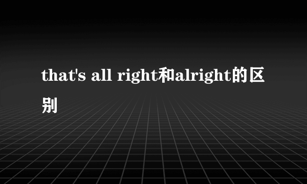 that's all right和alright的区别