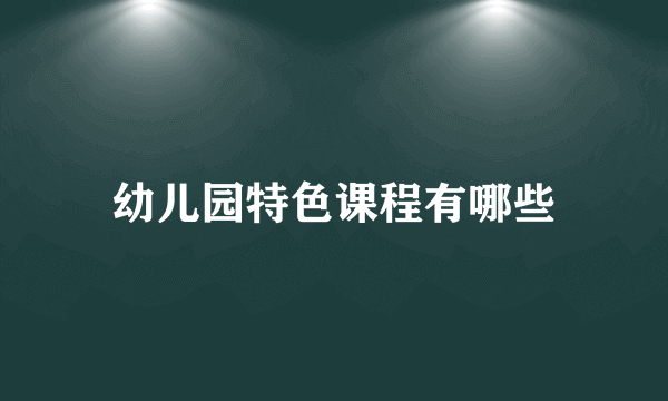 幼儿园特色课程有哪些