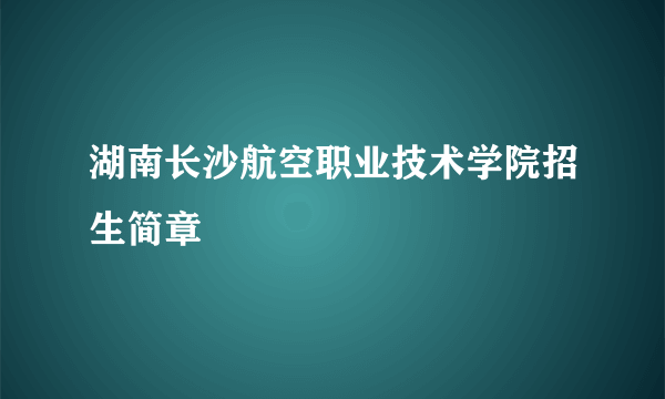 湖南长沙航空职业技术学院招生简章