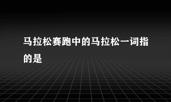 马拉松赛跑中的马拉松一词指的是