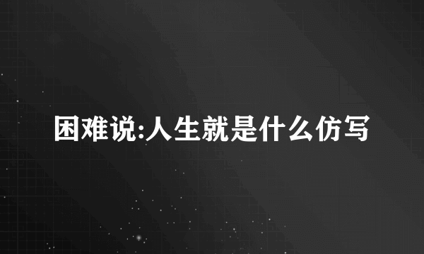 困难说:人生就是什么仿写