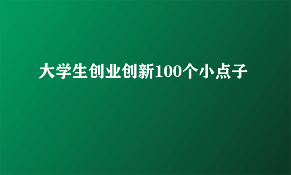 大学生创业创新100个小点子