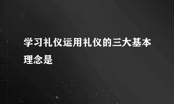 学习礼仪运用礼仪的三大基本理念是