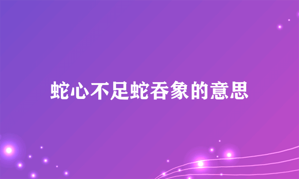 蛇心不足蛇吞象的意思