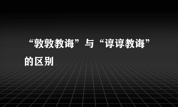 “敦敦教诲”与“谆谆教诲”的区别