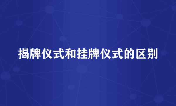 揭牌仪式和挂牌仪式的区别