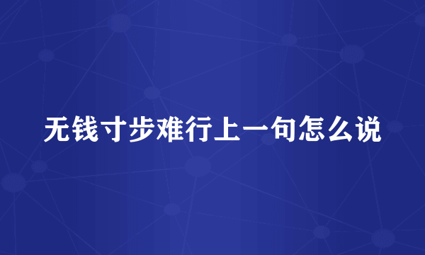 无钱寸步难行上一句怎么说