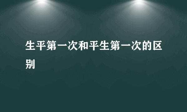 生平第一次和平生第一次的区别