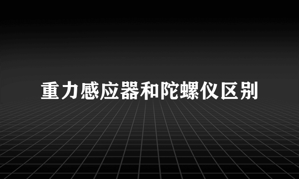 重力感应器和陀螺仪区别
