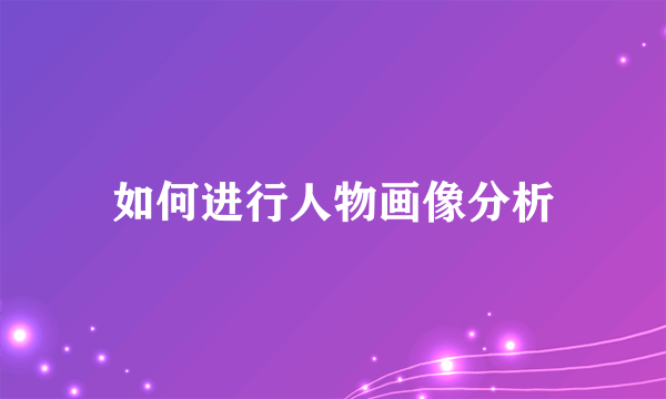 如何进行人物画像分析