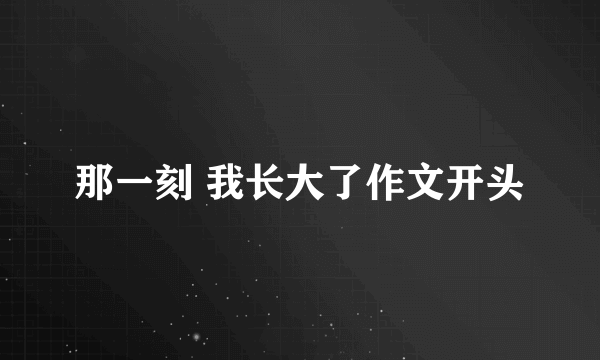 那一刻 我长大了作文开头