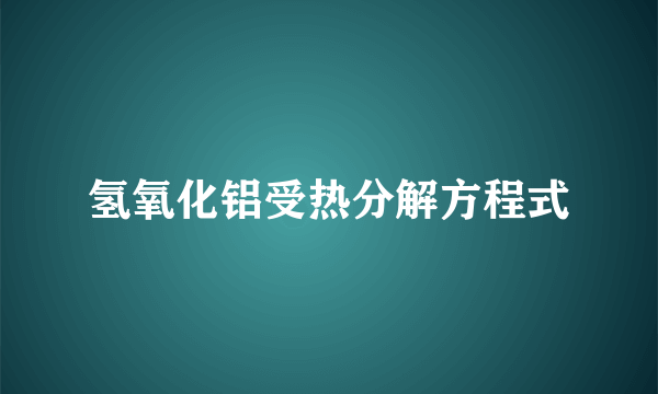 氢氧化铝受热分解方程式