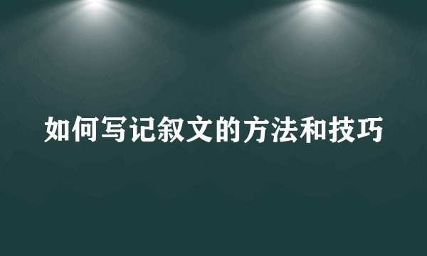 如何写记叙文的方法和技巧