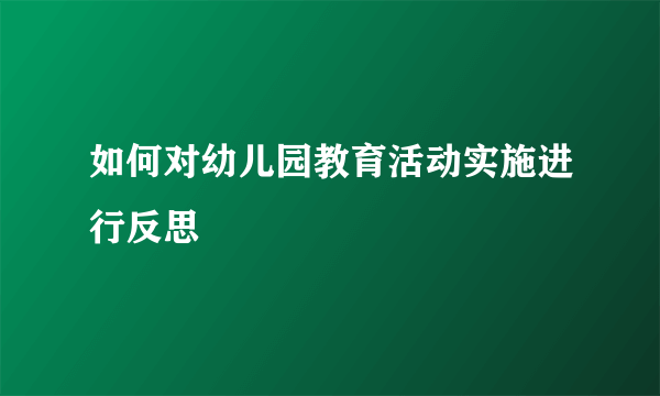如何对幼儿园教育活动实施进行反思