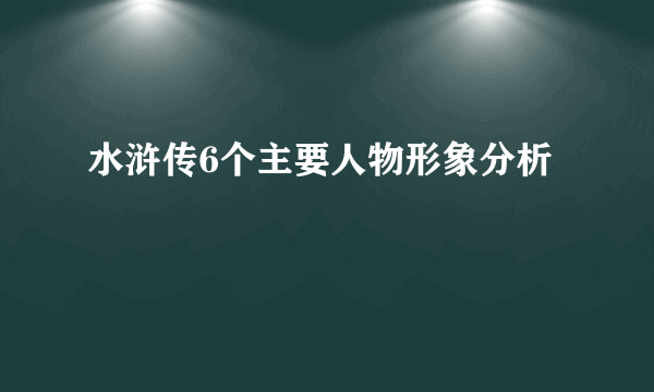 水浒传6个主要人物形象分析