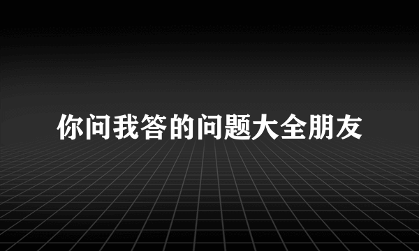 你问我答的问题大全朋友