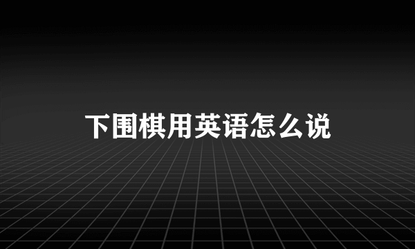 下围棋用英语怎么说