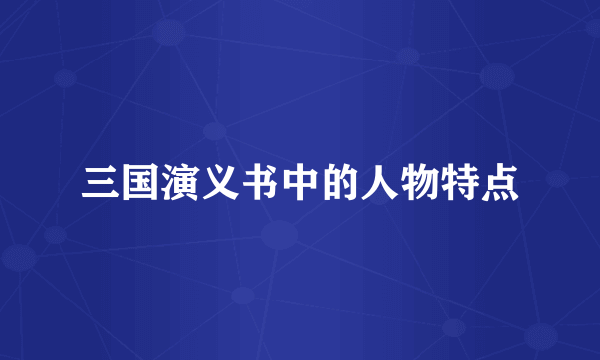 三国演义书中的人物特点