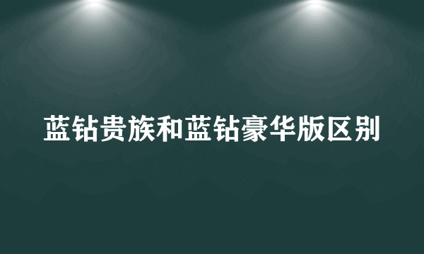 蓝钻贵族和蓝钻豪华版区别