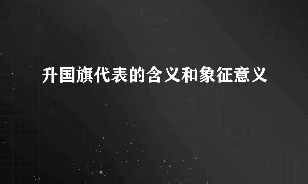 升国旗代表的含义和象征意义