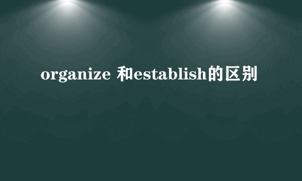 organize 和establish的区别