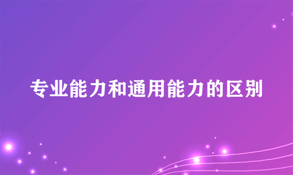 专业能力和通用能力的区别
