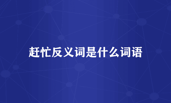 赶忙反义词是什么词语