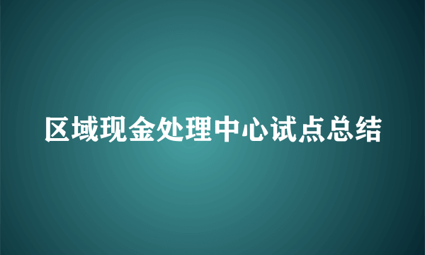区域现金处理中心试点总结