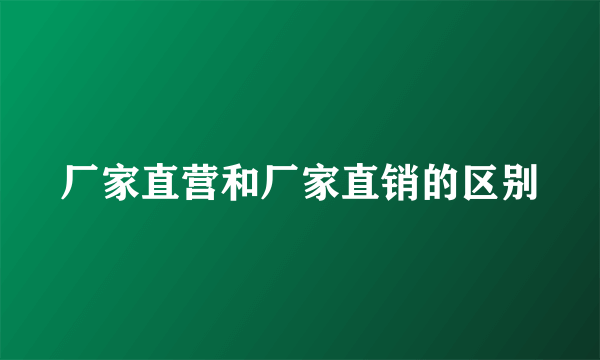 厂家直营和厂家直销的区别