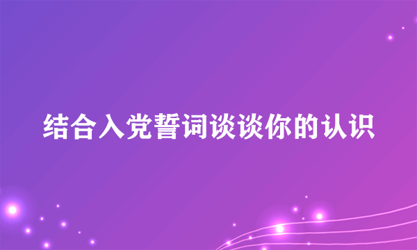 结合入党誓词谈谈你的认识