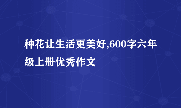 种花让生活更美好,600字六年级上册优秀作文