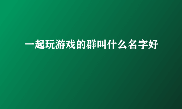 一起玩游戏的群叫什么名字好