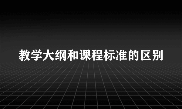 教学大纲和课程标准的区别