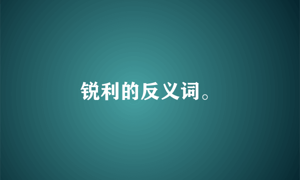 锐利的反义词。