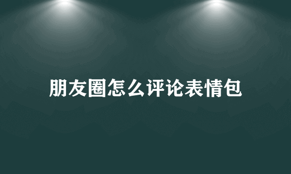 朋友圈怎么评论表情包