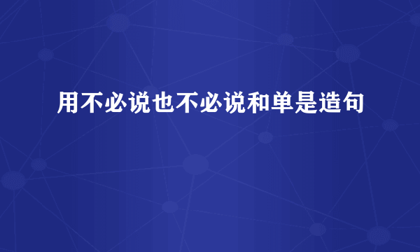 用不必说也不必说和单是造句