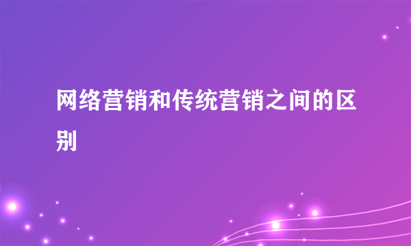 网络营销和传统营销之间的区别