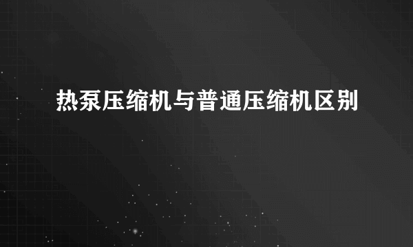 热泵压缩机与普通压缩机区别