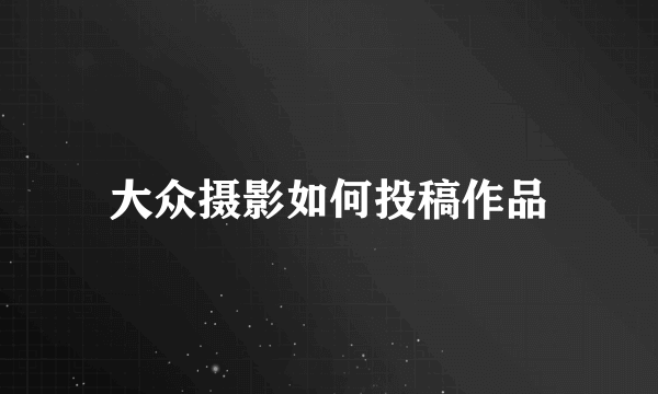 大众摄影如何投稿作品