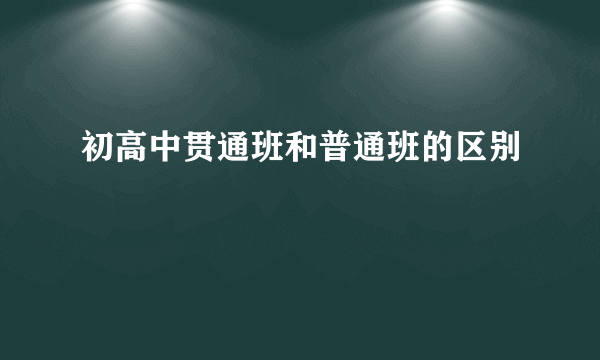 初高中贯通班和普通班的区别