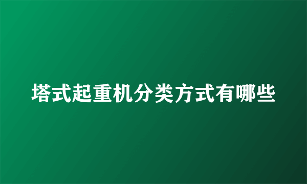 塔式起重机分类方式有哪些