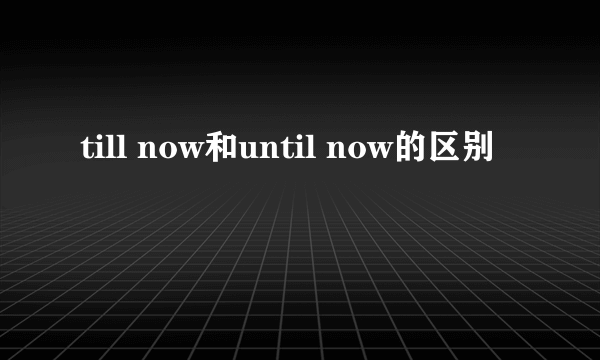 till now和until now的区别