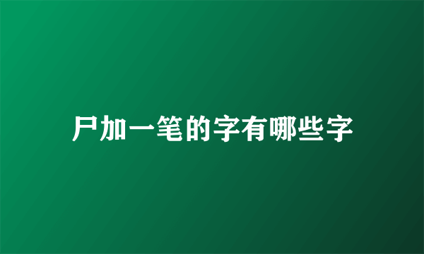 尸加一笔的字有哪些字