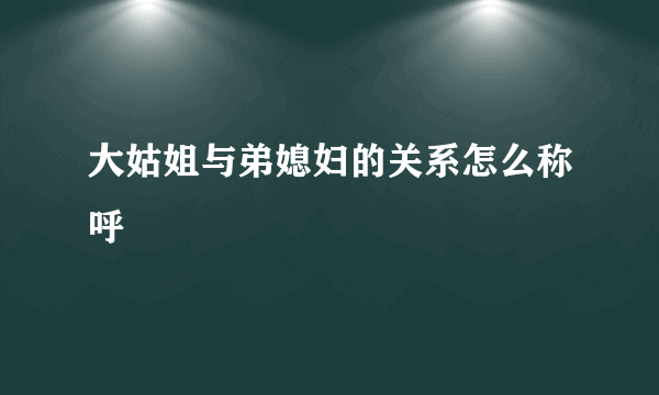 大姑姐与弟媳妇的关系怎么称呼