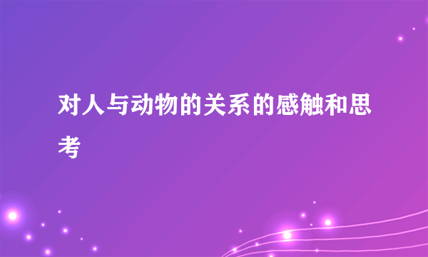 对人与动物的关系的感触和思考