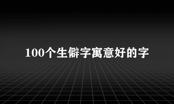 100个生僻字寓意好的字