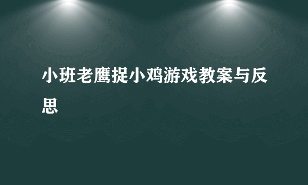 小班老鹰捉小鸡游戏教案与反思