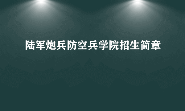 陆军炮兵防空兵学院招生简章