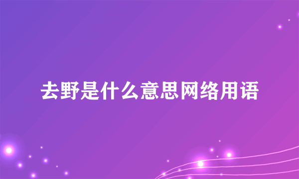 去野是什么意思网络用语